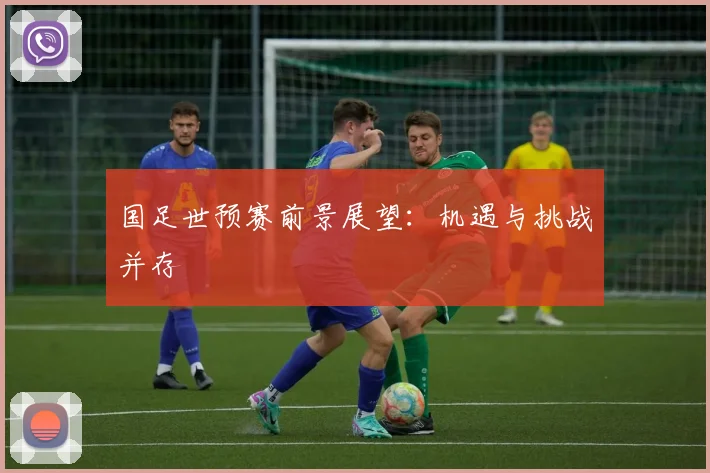 国足世预赛前景展望:机遇与挑战并存