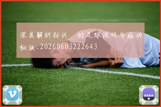 深度解析孙兴慜的足球技巧与成功秘诀_20260603222643