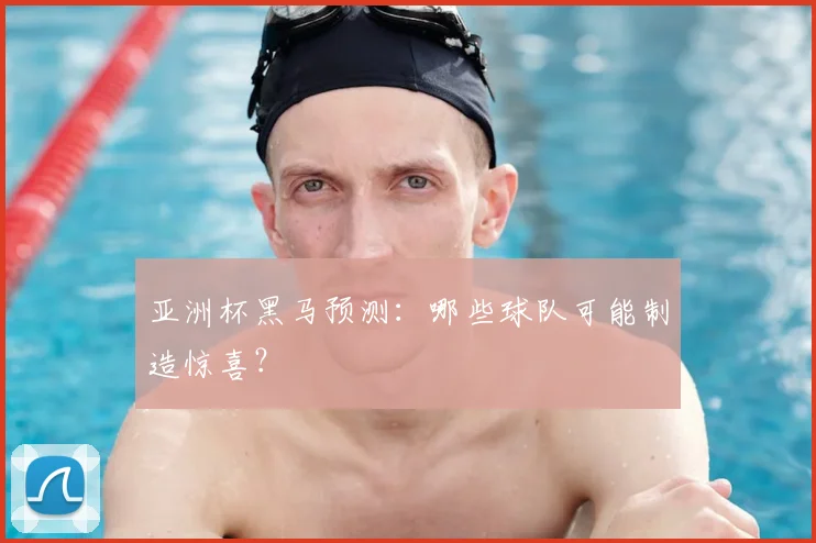 亚洲杯黑马预测:哪些球队可能制造惊喜?