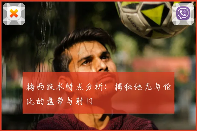 梅西技术特点分析：揭秘他无与伦比的盘带与射门