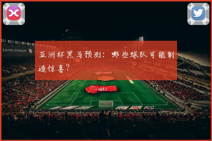 亚洲杯黑马预测：哪些球队可能制造惊喜？