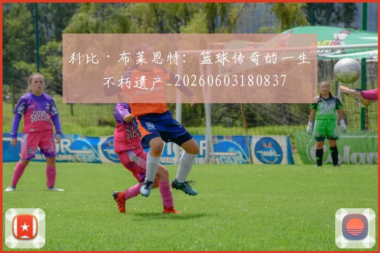 科比·布莱恩特:篮球传奇的一生与不朽遗产_20260603180837