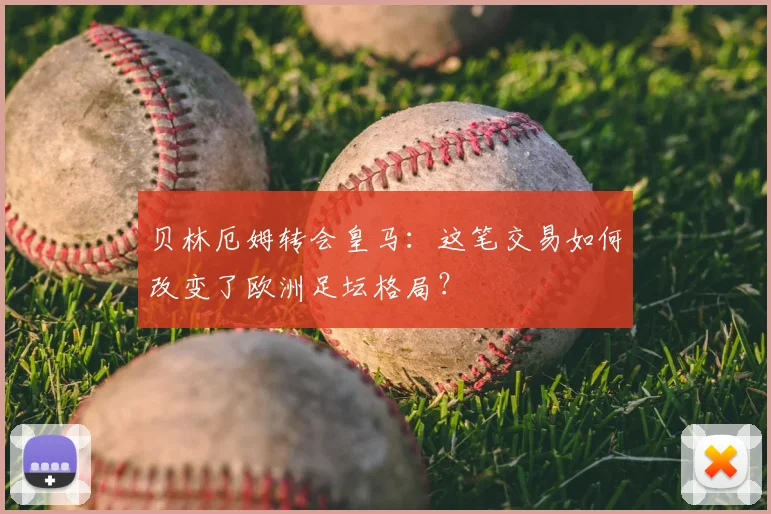 贝林厄姆转会皇马：这笔交易如何改变了欧洲足坛格局？