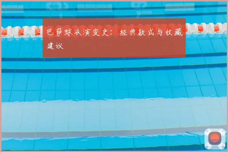 巴萨球衣演变史：经典款式与收藏建议
