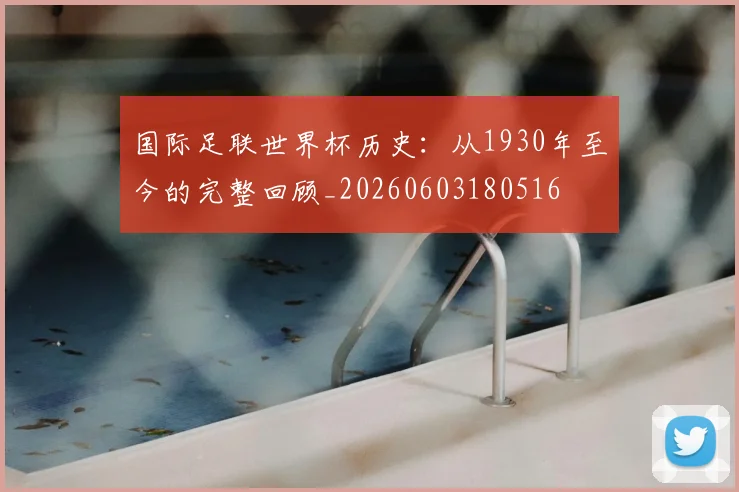 国际足联世界杯历史:从1930年至今的完整回顾_20260603180516