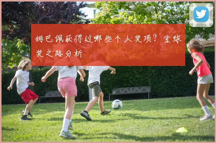 姆巴佩获得过哪些个人奖项？金球奖之路分析