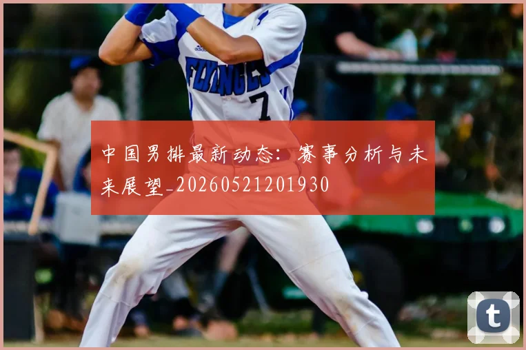 中国男排最新动态：赛事分析与未来展望_20260521201930