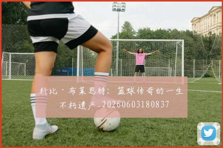 科比·布莱恩特:篮球传奇的一生与不朽遗产_20260603180837