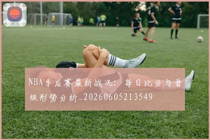 NBA季后赛最新战况:每日比分与晋级形势分析_20260605213549