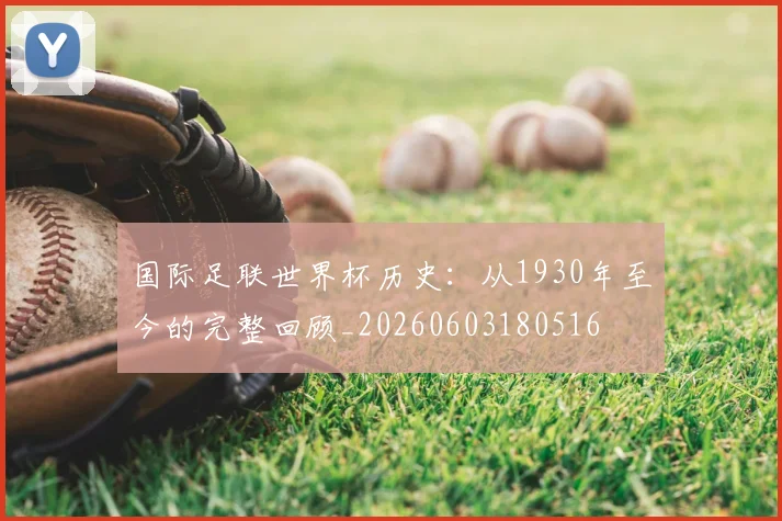 国际足联世界杯历史：从1930年至今的完整回顾_20260603180516