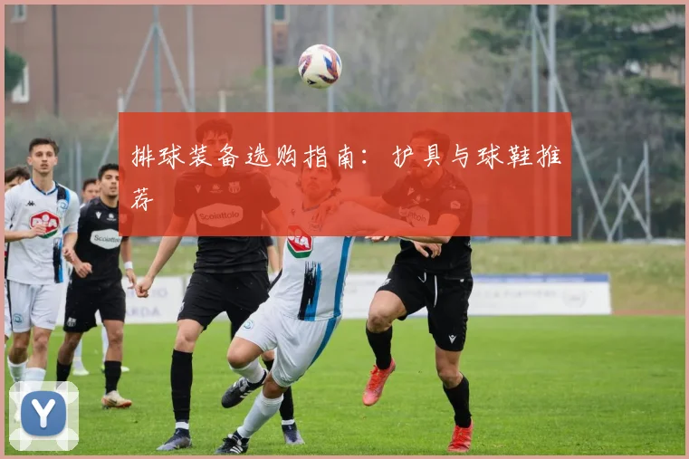 排球装备选购指南:护具与球鞋推荐