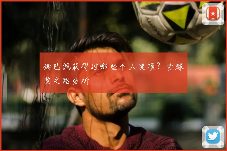 姆巴佩获得过哪些个人奖项？金球奖之路分析